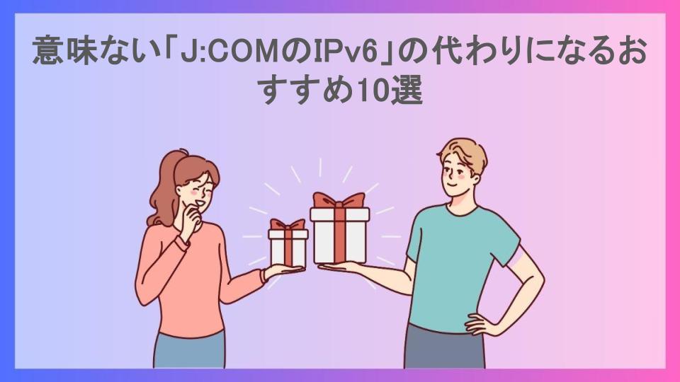 意味ない「J:COMのIPv6」の代わりになるおすすめ10選